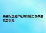 嘉雅松居房產(chǎn)證有問(wèn)題怎么辦誰(shuí)能告訴我