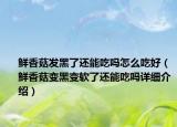鮮香菇發(fā)黑了還能吃嗎怎么吃好（鮮香菇變黑變軟了還能吃嗎詳細(xì)介紹）