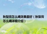 秋梨膏怎么喝效果最好（秋梨膏怎么喝詳細介紹）