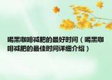 喝黑咖啡減肥的最好時(shí)間（喝黑咖啡減肥的最佳時(shí)間詳細(xì)介紹）