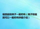 桂圓能和柿子一起吃嗎（柿子和桂圓可以一起吃嗎詳細介紹）