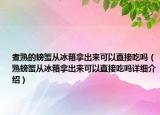 煮熟的螃蟹從冰箱拿出來(lái)可以直接吃嗎（熟螃蟹從冰箱拿出來(lái)可以直接吃嗎詳細(xì)介紹）