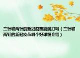 三針和兩針的新冠疫苗能混打嗎（三針和兩針的新冠疫苗哪個好詳細(xì)介紹）