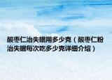 酸棗仁治失眠用多少克（酸棗仁粉治失眠每次吃多少克詳細(xì)介紹）