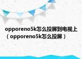 opporeno5k怎么投屏到電視上（opporeno5k怎么投屏）