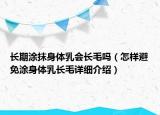 長(zhǎng)期涂抹身體乳會(huì)長(zhǎng)毛嗎（怎樣避免涂身體乳長(zhǎng)毛詳細(xì)介紹）