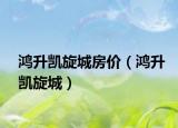 鴻升凱旋城房價（鴻升凱旋城）