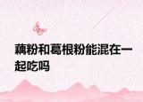 藕粉和葛根粉能混在一起吃嗎