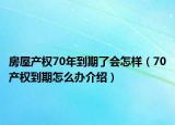 房屋產(chǎn)權(quán)70年到期了會怎樣（70產(chǎn)權(quán)到期怎么辦介紹）