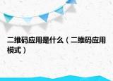 二維碼應(yīng)用是什么（二維碼應(yīng)用模式）