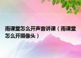 雨課堂怎么開聲音講課（雨課堂怎么開攝像頭）