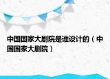 中國國家大劇院是誰設(shè)計的（中國國家大劇院）