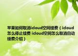 蘋果如何取消icloud空間續(xù)費（icloud怎么停止續(xù)費 icloud空間怎么取消自動續(xù)費介紹）