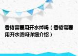 香椿需要用開水焯嗎（香椿需要用開水燙嗎詳細介紹）
