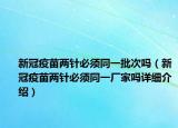 新冠疫苗兩針必須同一批次嗎（新冠疫苗兩針必須同一廠家嗎詳細(xì)介紹）