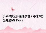 小米8怎么開通話錄音（小米8怎么開通Mi Pay）