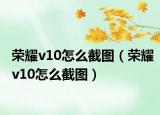 榮耀v10怎么截圖（榮耀v10怎么截圖）
