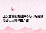 上火感冒能喝胡辣湯嗎（吃胡辣湯會上火嗎詳細介紹）