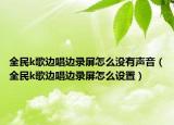 全民k歌邊唱邊錄屏怎么沒有聲音（全民k歌邊唱邊錄屏怎么設(shè)置）