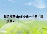 騰訊漫畫(huà)vip多少錢一個(gè)月（騰訊漫畫(huà)VIP）