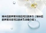 焯水后的薺菜冷凍后可以放多久（焯水后的薺菜冷凍可以放多久詳細(xì)介紹）