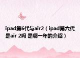 ipad第6代與air2（ipad第六代是air 2嗎 是哪一年的介紹）