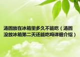 湯圓放在冰箱里多久不能吃（湯圓沒放冰箱第二天還能吃嗎詳細介紹）