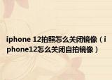 iphone 12拍照怎么關(guān)閉鏡像（iphone12怎么關(guān)閉自拍鏡像）