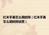 紅米手表怎么調(diào)時間（紅米手表怎么調(diào)時間設(shè)置）