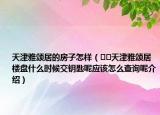 天津雅頌居的房子怎樣（??天津雅頌居樓盤什么時候交鑰匙呢應(yīng)該怎么查詢呢介紹）