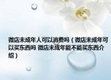 微店未成年人可以消費(fèi)嗎（微店未成年可以買東西嗎 微店未成年能不能買東西介紹）