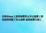 在移動app上寬帶續(xù)費(fèi)怎么不讓續(xù)費(fèi)（移動寬帶到期了怎么續(xù)費(fèi) 如何續(xù)費(fèi)介紹）