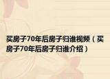 買房子70年后房子歸誰視頻（買房子70年后房子歸誰介紹）