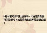 b站付費(fèi)電影可以投屏嗎（b站付費(fèi)電影可以投屏嗎 b站付費(fèi)電影能不能投屏介紹）