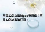 蘋果12怎么取消app資源庫（蘋果12怎么取消訂閱）