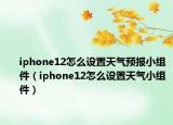 iphone12怎么設(shè)置天氣預(yù)報小組件（iphone12怎么設(shè)置天氣小組件）