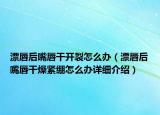 漂唇后嘴唇干開裂怎么辦（漂唇后嘴唇干燥緊繃怎么辦詳細(xì)介紹）