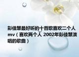 彭佳慧最好聽(tīng)的十首歌喜歡二個(gè)人mv（喜歡兩個(gè)人 2002年彭佳慧演唱的歌曲）