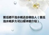 苦瓜曬干泡水喝適合哪些人（苦瓜泡水喝多久可以瘦詳細(xì)介紹）