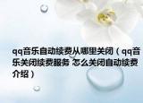 qq音樂自動續(xù)費(fèi)從哪里關(guān)閉（qq音樂關(guān)閉續(xù)費(fèi)服務(wù) 怎么關(guān)閉自動續(xù)費(fèi)介紹）