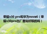 榮耀v30 pro和華為nova6（榮耀v30pro出廠是貼好膜的嗎）