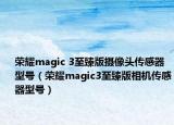 榮耀magic 3至臻版攝像頭傳感器型號（榮耀magic3至臻版相機(jī)傳感器型號）