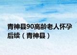 青神縣90高齡老人懷孕后續(xù)（青神縣）