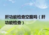 肝功能檢查空腹嗎（肝功能檢查）