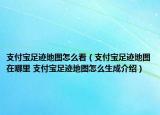 支付寶足跡地圖怎么看（支付寶足跡地圖在哪里 支付寶足跡地圖怎么生成介紹）
