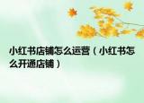 小紅書店鋪怎么運(yùn)營（小紅書怎么開通店鋪）