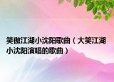 笑傲江湖小沈陽(yáng)歌曲（大笑江湖 小沈陽(yáng)演唱的歌曲）
