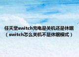 任天堂switch充電是關(guān)機(jī)還是休眠（switch怎么關(guān)機(jī)不是休眠模式）