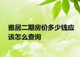 雅居二期房?jī)r(jià)多少錢(qián)應(yīng)該怎么查詢(xún)
