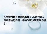 天津富力城天霖園怎么樣（??富力城天霖園房?jī)r(jià)是多錢一平方米呢誰(shuí)知道呢介紹）